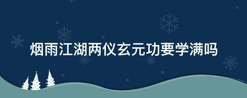 烟雨江湖两仪玄元功要学满吗 烟雨江湖两仪玄元功有必要学满吗