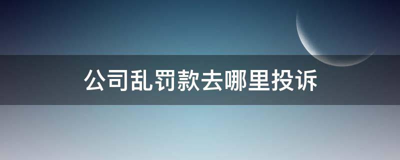 公司乱罚款去哪里投诉 公司乱罚款去哪里投诉需要收集什么证据