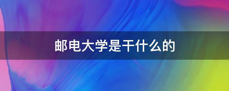 邮电大学是干什么的 什么叫邮电大学