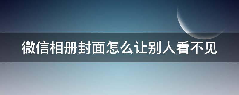 微信相册封面怎么让别人看不见 微信相册封面怎么让别人看不见照片