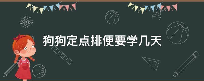 狗狗定点排便要学几天（狗狗学定点上厕所要多久）