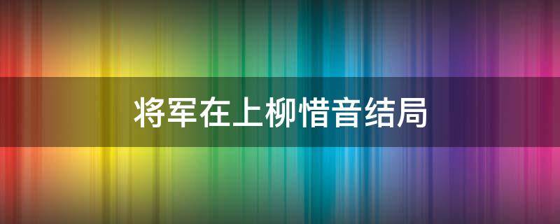 将军在上柳惜音结局 将军在上柳惜音结局在哪一集