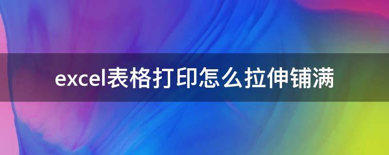 excel表格打印怎么拉伸铺满（excel打印如何让表格铺满）