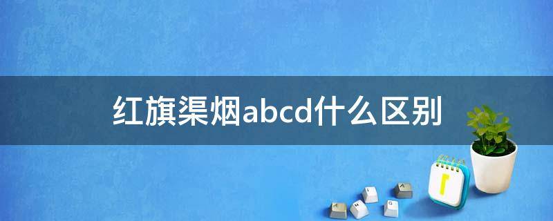 红旗渠烟abcd什么区别（红旗渠烟盒内abc是什么意思）