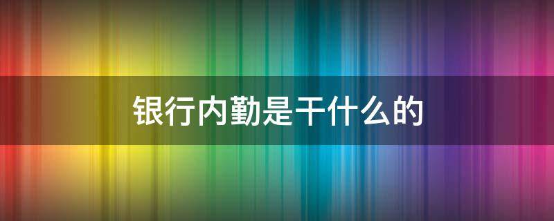 银行内勤是干什么的 银行内勤好干吗