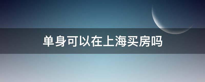 单身可以在上海买房吗 外地人单身可以在上海买房吗