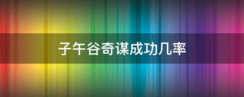 子午谷奇谋成功几率（子午谷奇谋失败的后果）