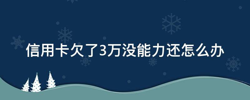 信用卡欠了3万没能力还怎么办 别人欠我信用卡3万多不还怎么办