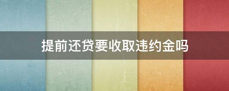 提前还贷要收取违约金吗（提前还贷需要给违约金吗）