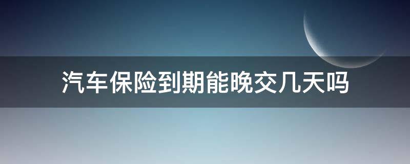 汽车保险到期能晚交几天吗 汽车保险到期了 晚几天交什么后果