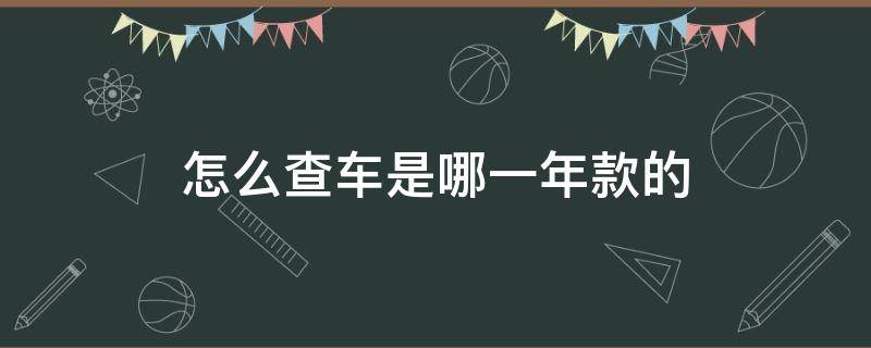 怎么查车是哪一年款的（怎么查车是几几年款）