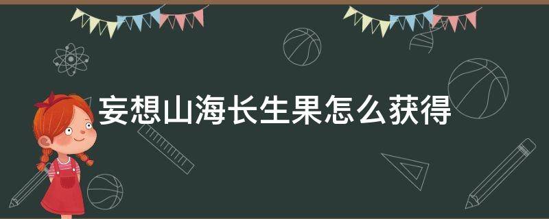 妄想山海长生果怎么获得（妄想山海长生果怎么和）