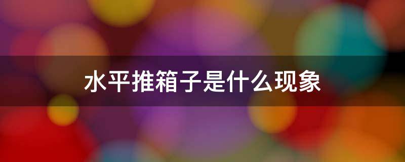 水平推箱子是什么现象 水平推箱子是什么现象拧开钢笔杆是什么现象