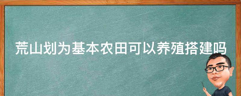 荒山划为基本农田可以养殖搭建吗 荒山荒地可以是基本农田