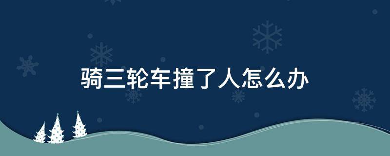 骑三轮车撞了人怎么办 骑三轮车撞到人怎么处理