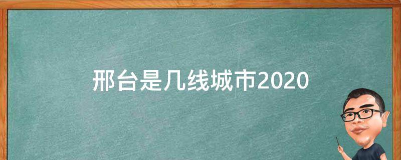 邢台是几线城市2020（邢台是几线城市2019）