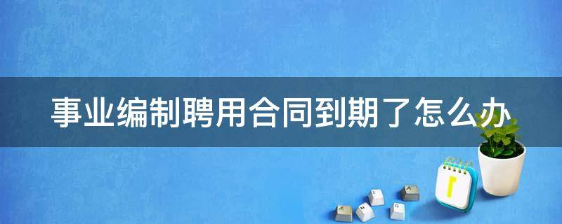 事业编制聘用合同到期了怎么办