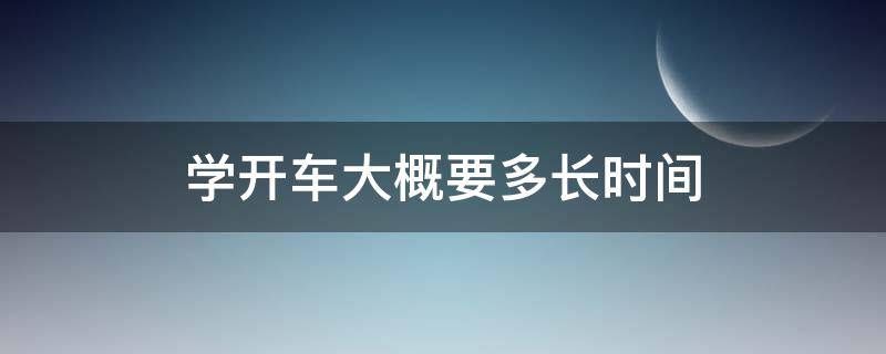 学开车大概要多长时间（学开车到考驾照要多长时间）