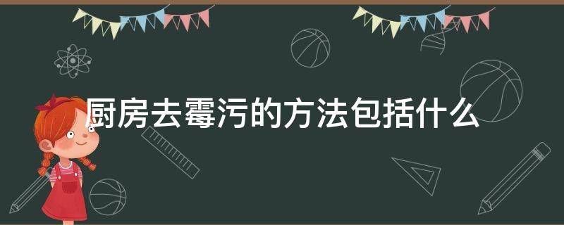 厨房去霉污的方法包括什么（去厨房霉菌的方法有哪些）