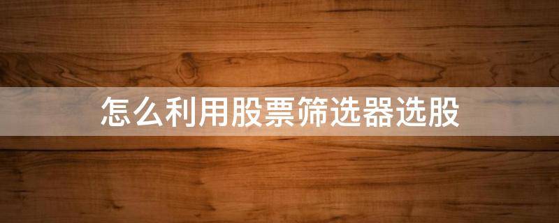 怎么利用股票筛选器选股 选股器 股票筛选查询工具