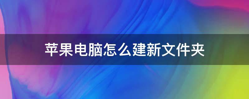 苹果电脑怎么建新文件夹 苹果电脑怎么建新的文件夹