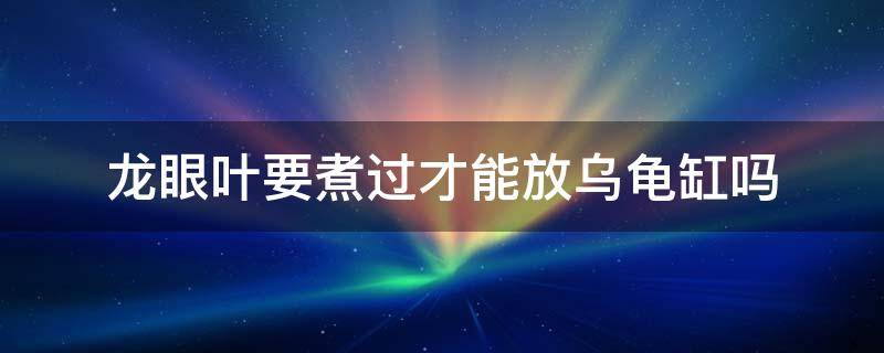 龙眼叶要煮过才能放乌龟缸吗 龙眼叶直接放龟缸,还是要先处理一下