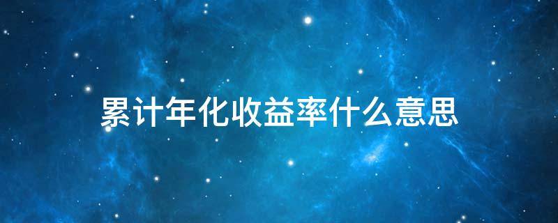 累计年化收益率什么意思 累计年化收益率是什么意思