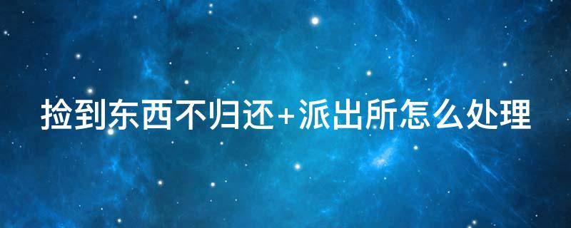 捡到东西不归还（捡到东西不归还属于什么行为）