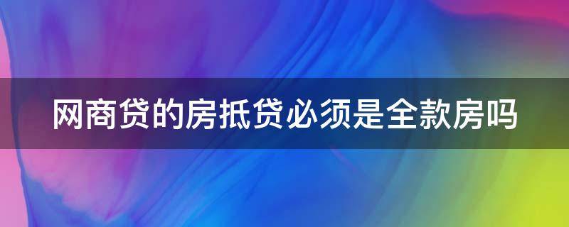 网商贷的房抵贷必须是全款房吗 网商贷的房抵贷需要抵押房产证吗