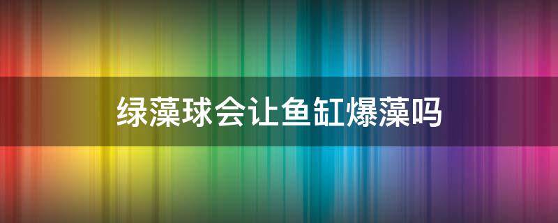 绿藻球会让鱼缸爆藻吗（绿藻球会不会爆藻）