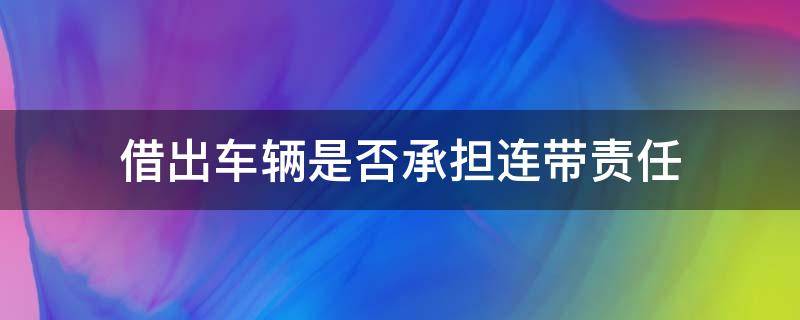 借出车辆是否承担连带责任（借车连带责任是什么意思）