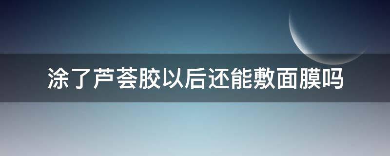 涂了芦荟胶以后还能敷面膜吗（涂完芦荟胶还可以敷面膜吗）