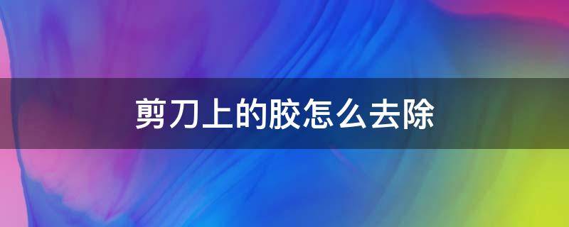 剪刀上的胶怎么去除 如何去除剪刀上的粘胶