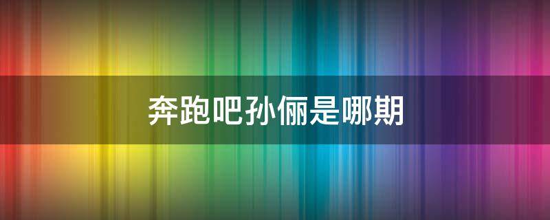 奔跑吧孙俪是哪期 奔跑吧孙俪是哪期免费