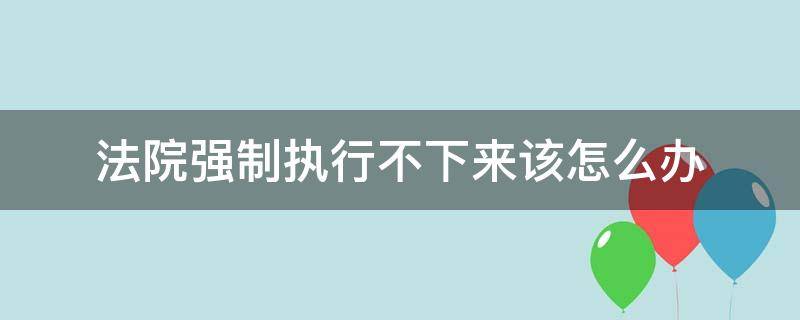 法院强制执行不下来该怎么办（法院强制执行不下去怎么办）