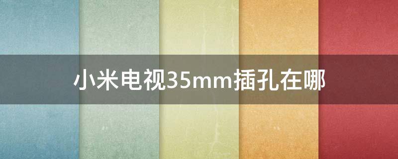 小米电视3.5mm插孔在哪（小米电视4x3.5mm插孔在哪）