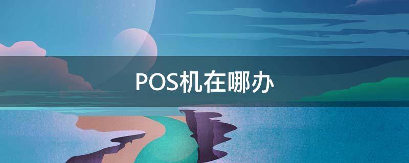 POS机在哪办（pos机在哪办是银行吗）