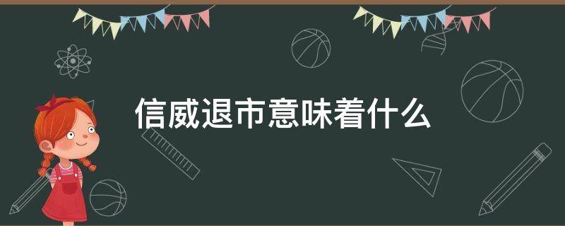 信威退市意味着什么（信威退市原因分析）