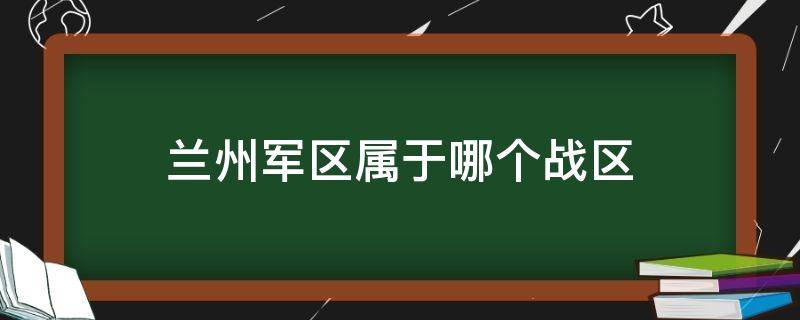 兰州军区属于哪个战区 兰州军区属于哪个作战区