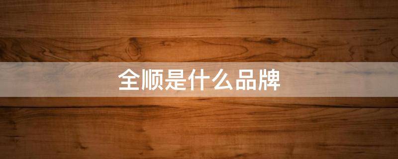 全顺是什么品牌（全顺是哪个厂家生产的）