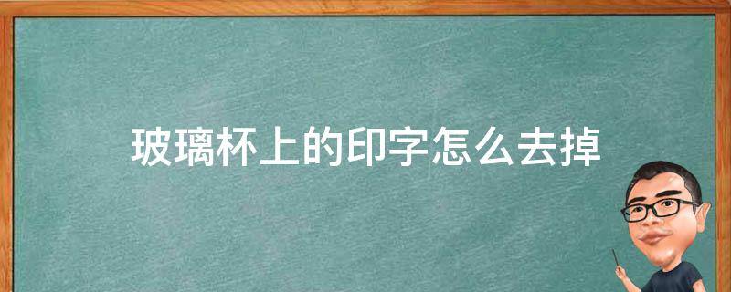 玻璃杯上的印字怎么去掉（玻璃杯子上印的字怎么弄掉）