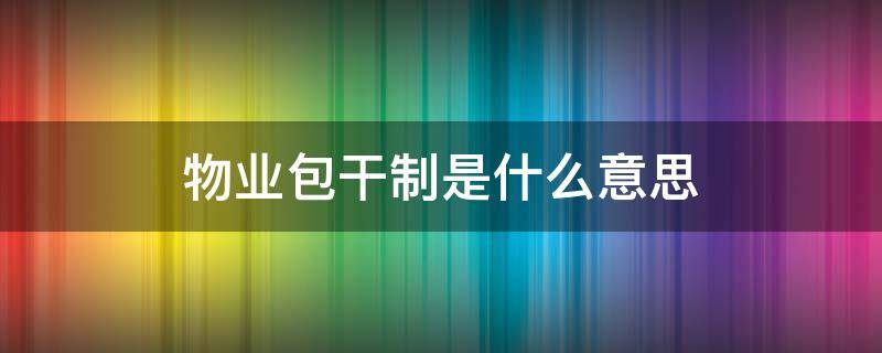 物业包干制是什么意思 物业服务包干制指的是什么
