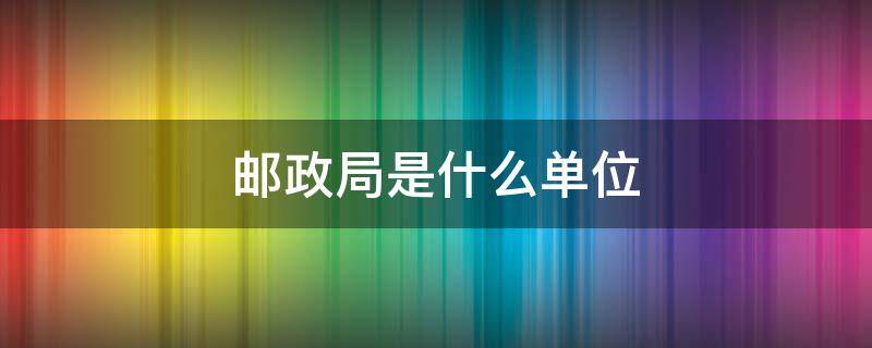 邮政局是什么单位 国家邮政局是什么单位