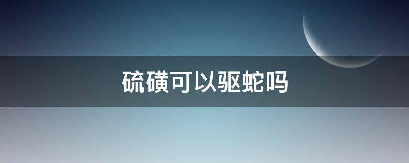 硫磺可以驱蛇吗 硫磺可以驱蛇吗?