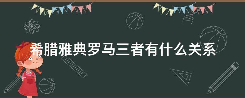 希腊雅典罗马三者有什么关系（希腊与雅典罗马的关系）