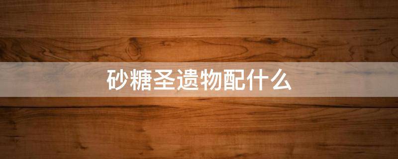 砂糖圣遗物配什么（砂糖圣遗物怎么配）