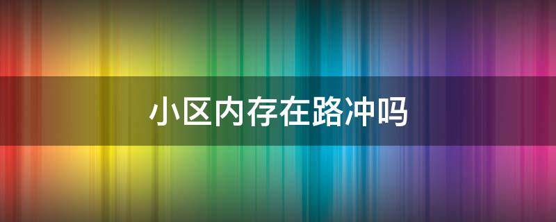 小区内存在路冲吗 买房冲小区内路可以吗