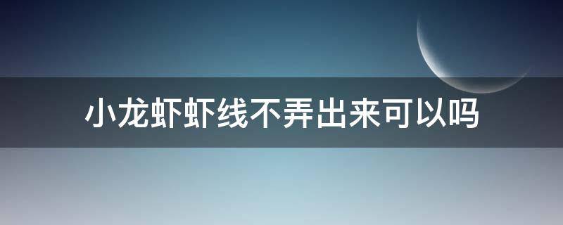 小龙虾虾线不弄出来可以吗（为什么小龙虾不去虾线）