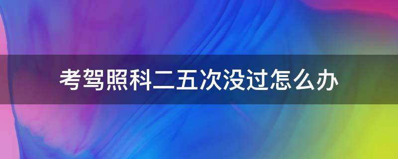 考驾照科二五次没过怎么办（驾考科二考五次没过怎么办）