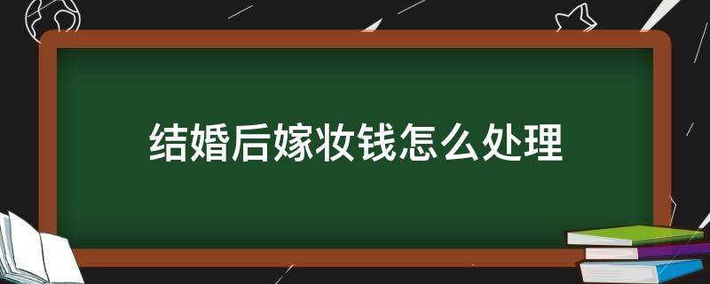 结婚后嫁妆钱怎么处理（结婚的陪嫁钱怎么处理）
